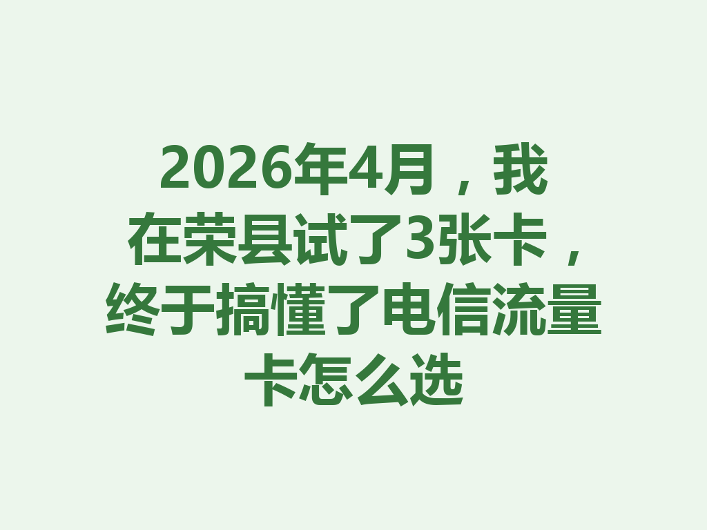 2026年4月，我在荣县试了3张卡，终于搞懂了电信流量卡怎么选