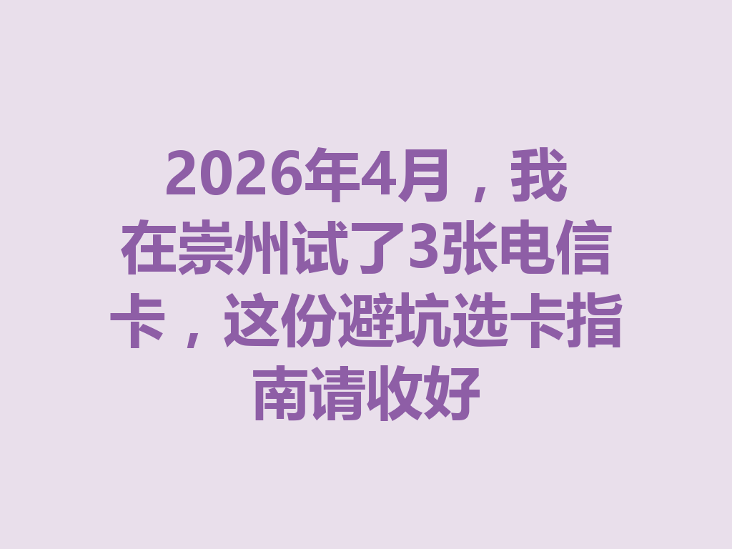 2026年4月，我在崇州试了3张电信卡，这份避坑选卡指南请收好