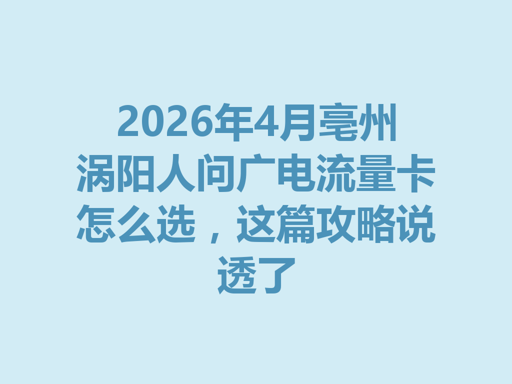 2026年4月亳州涡阳人问广电流量卡怎么选，这篇攻略说透了