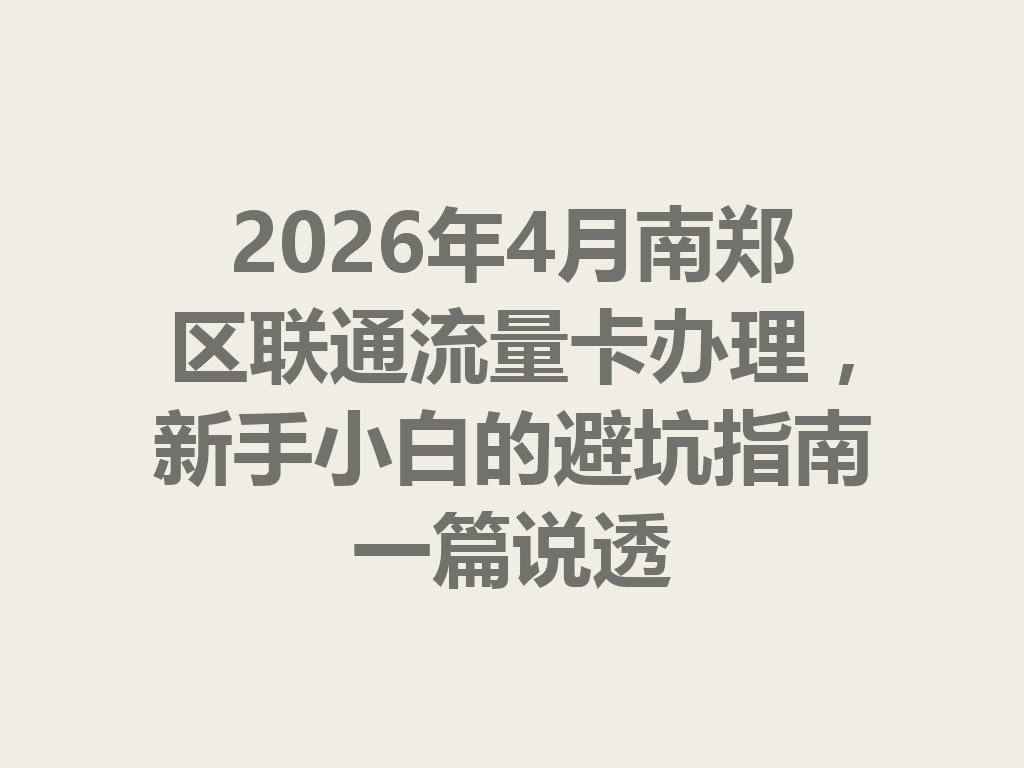 2026年4月南郑区联通流量卡办理，新手小白的避坑指南一篇说透