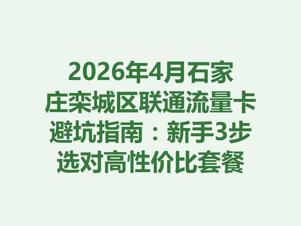 2026年4月石家庄栾城区联通流量卡避坑指南：新手3步选对高性价比套餐
