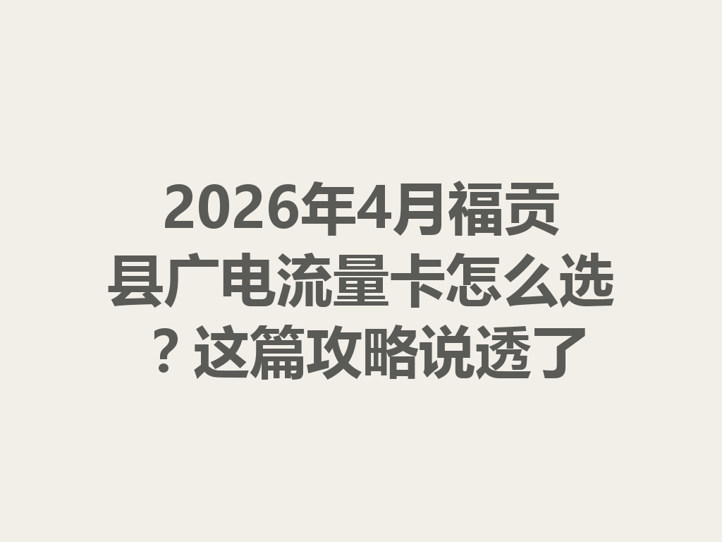 2026年4月福贡县广电流量卡怎么选？这篇攻略说透了
