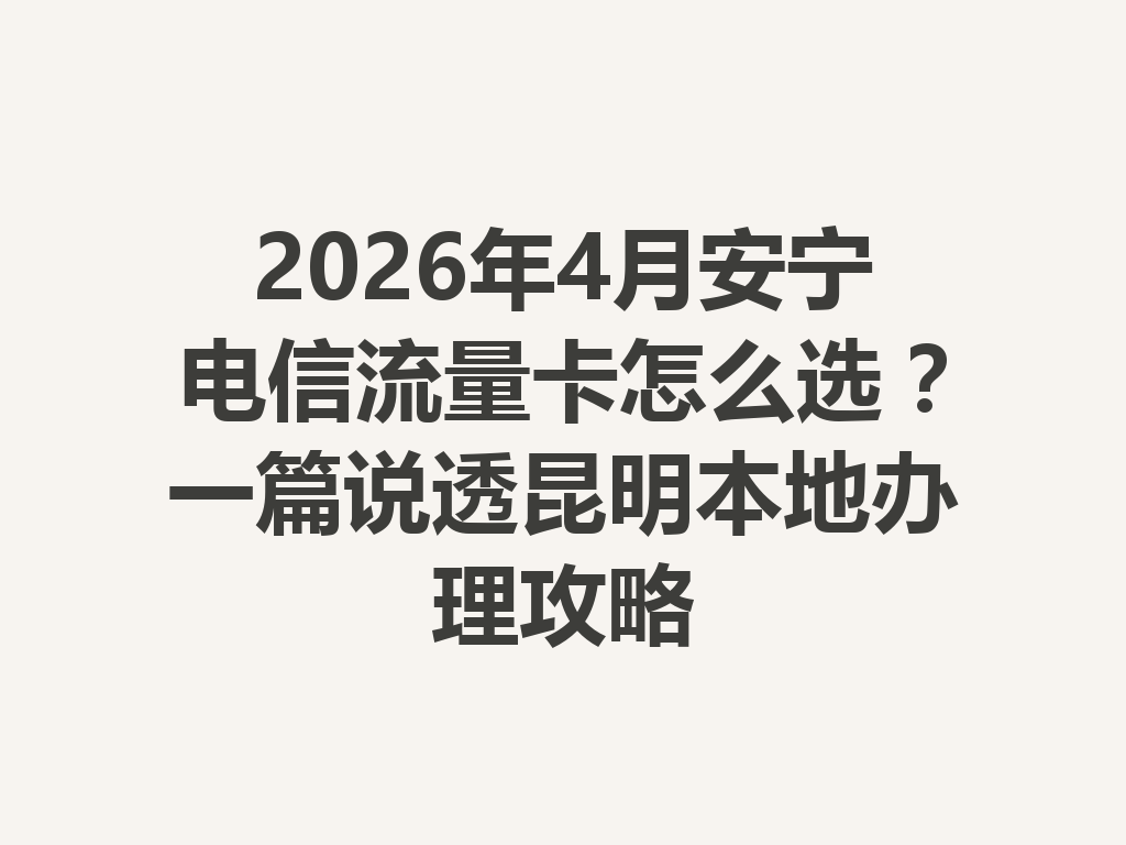 2026年4月安宁电信流量卡怎么选？一篇说透昆明本地办理攻略