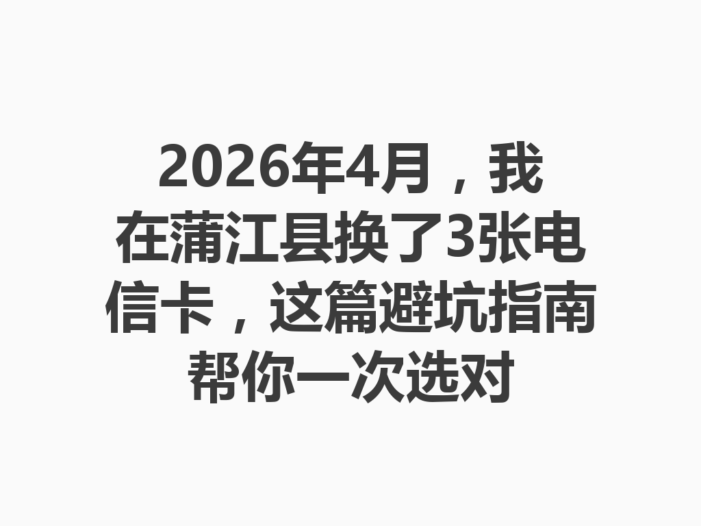 2026年4月，我在蒲江县换了3张电信卡，这篇避坑指南帮你一次选对