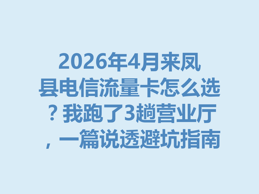 2026年4月来凤县电信流量卡怎么选？我跑了3趟营业厅，一篇说透避坑指南