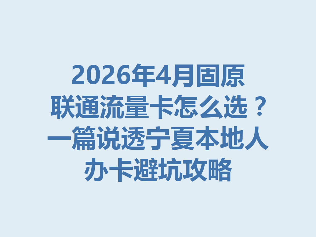 2026年4月固原联通流量卡怎么选？一篇说透宁夏本地人办卡避坑攻略