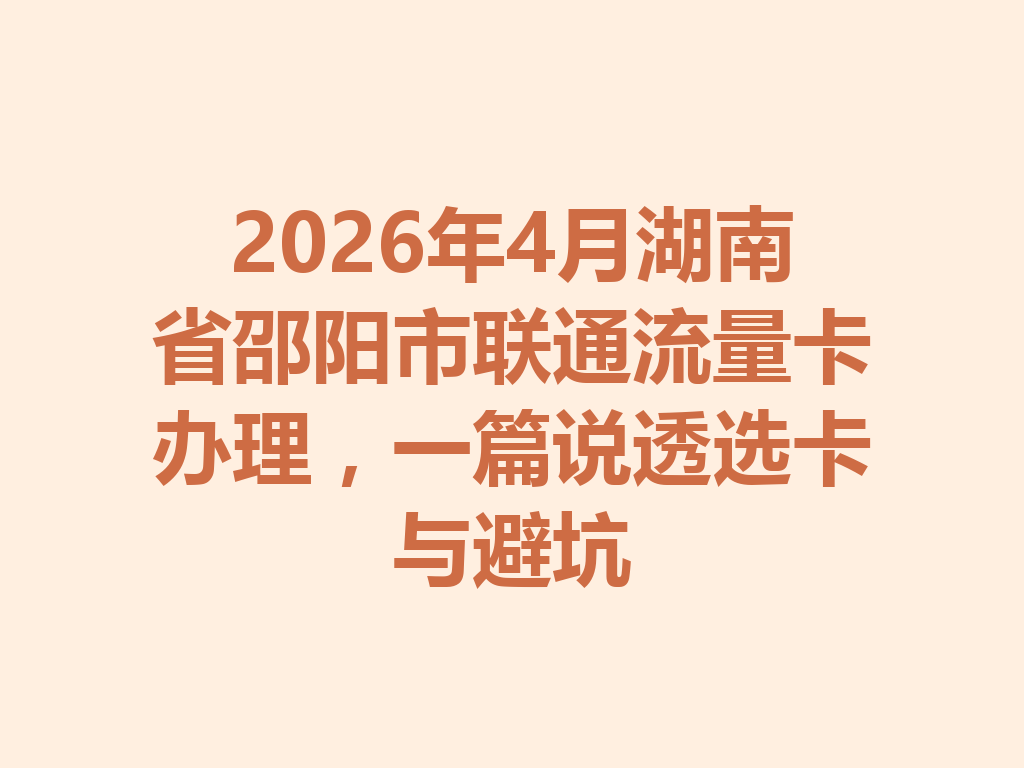 2026年4月湖南省邵阳市联通流量卡办理，一篇说透选卡与避坑