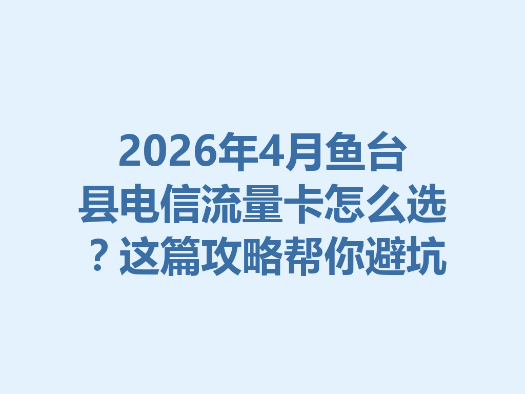 2026年4月鱼台县电信流量卡怎么选？这篇攻略帮你避坑