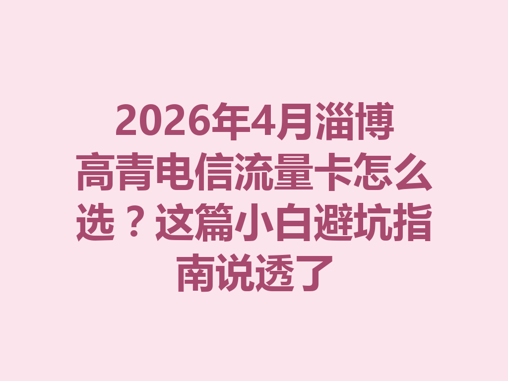 2026年4月淄博高青电信流量卡怎么选？这篇小白避坑指南说透了