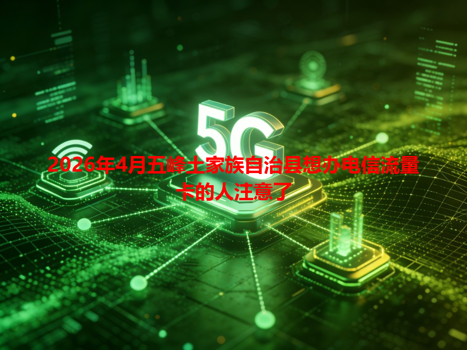 2026年4月五峰土家族自治县想办电信流量卡的人注意了