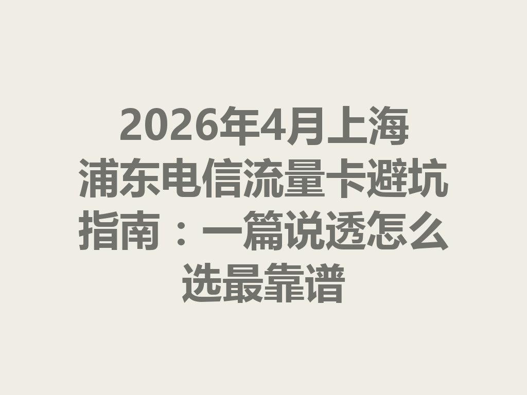 2026年4月上海浦东电信流量卡避坑指南：一篇说透怎么选最靠谱