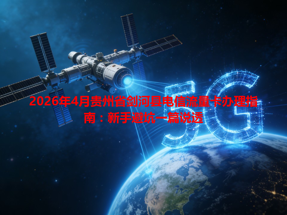 2026年4月贵州省剑河县电信流量卡办理指南：新手避坑一篇说透