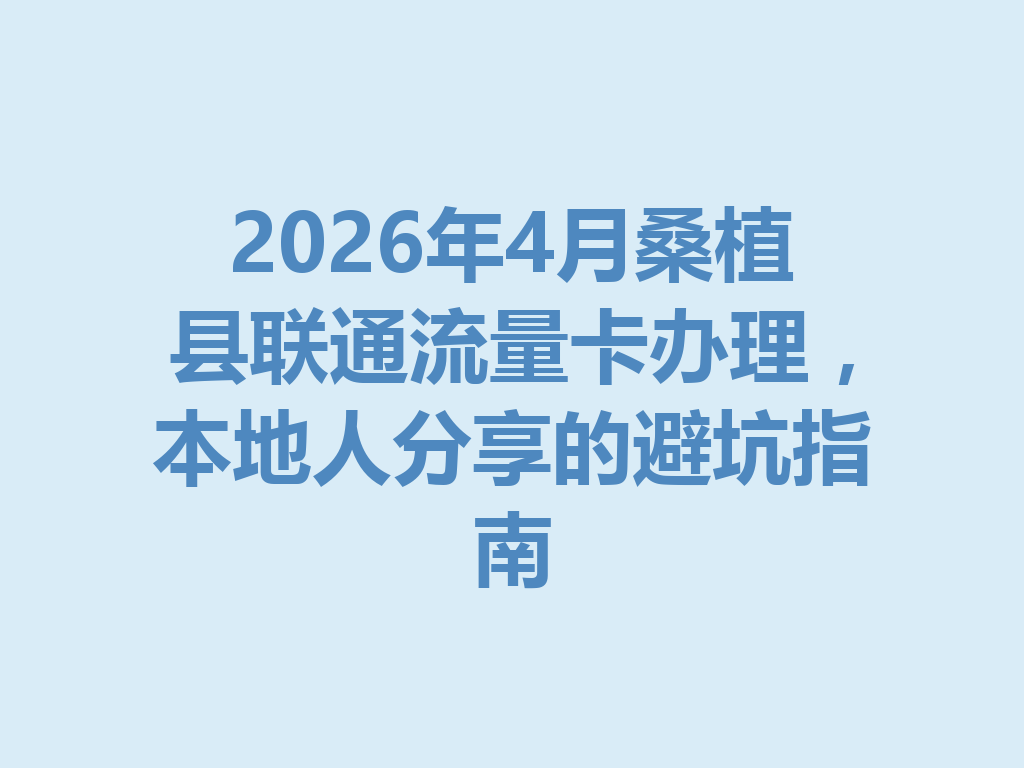 2026年4月桑植县联通流量卡办理，本地人分享的避坑指南