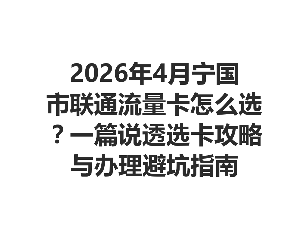 2026年4月宁国市联通流量卡怎么选？一篇说透选卡攻略与办理避坑指南