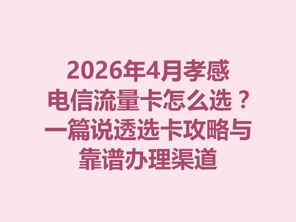 2026年4月孝感电信流量卡怎么选？一篇说透选卡攻略与靠谱办理渠道