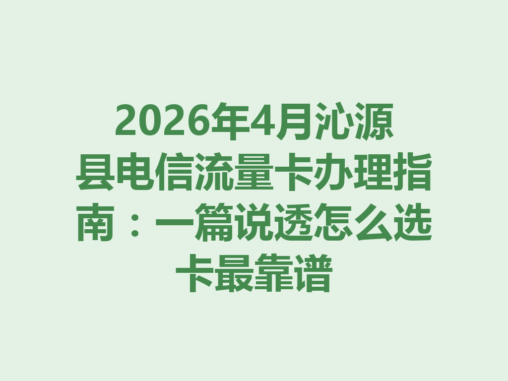 2026年4月沁源县电信流量卡办理指南：一篇说透怎么选卡最靠谱