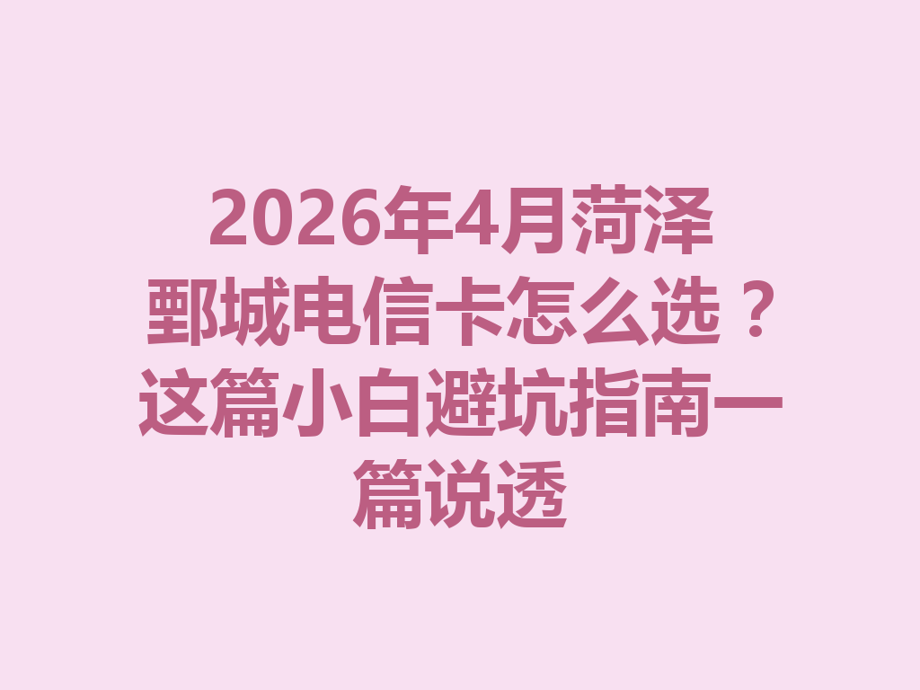 2026年4月菏泽鄄城电信卡怎么选？这篇小白避坑指南一篇说透