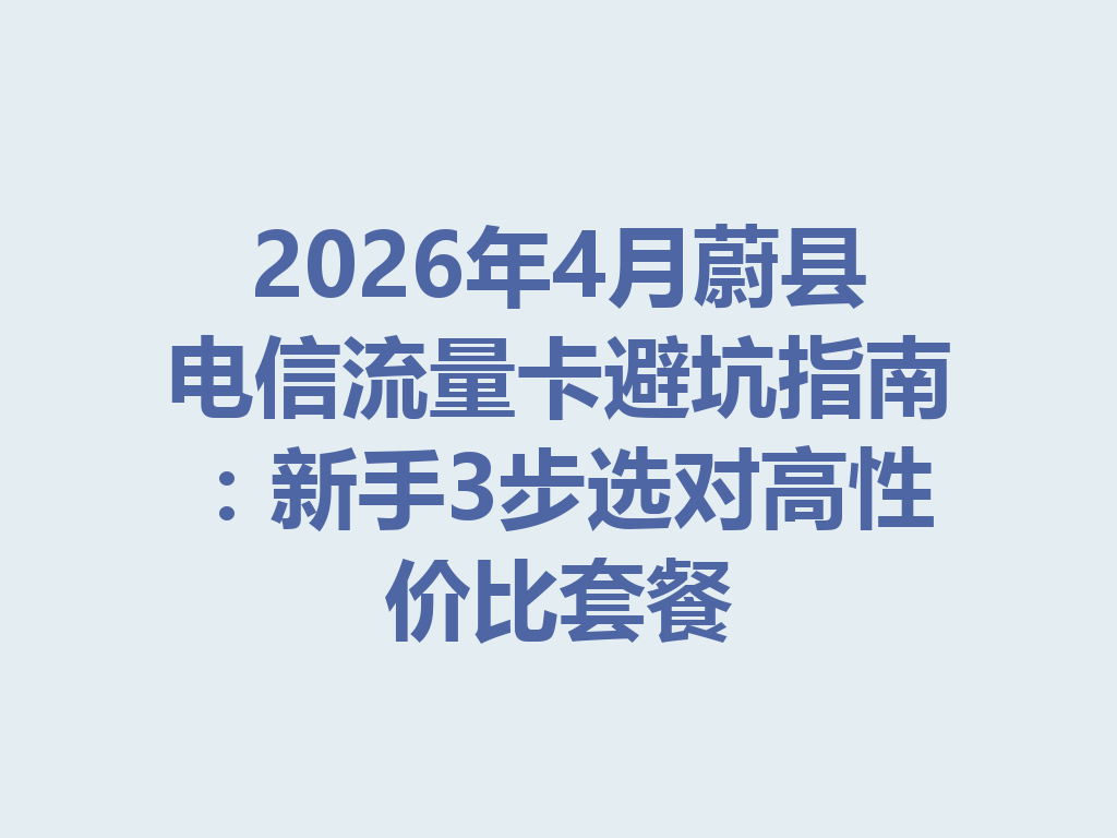 2026年4月蔚县电信流量卡避坑指南：新手3步选对高性价比套餐