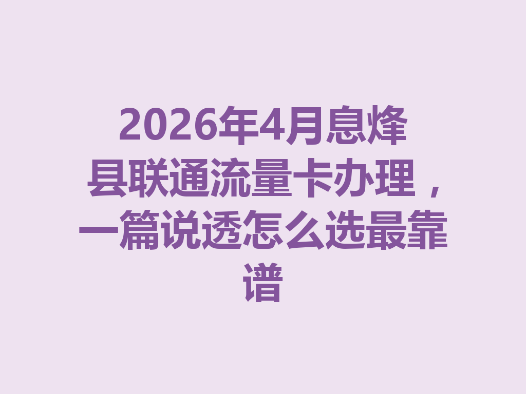 2026年4月息烽县联通流量卡办理,一篇说透怎么选最靠谱