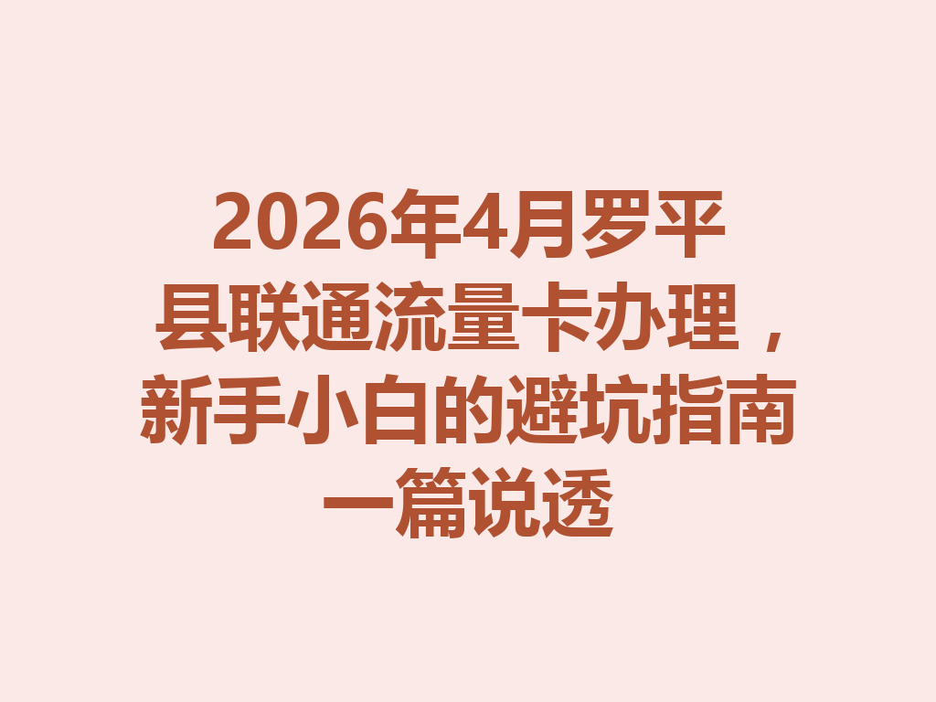 2026年4月罗平县联通流量卡办理，新手小白的避坑指南一篇说透