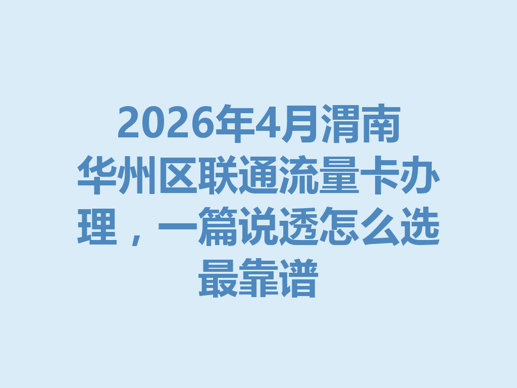 2026年4月渭南华州区联通流量卡办理，一篇说透怎么选最靠谱