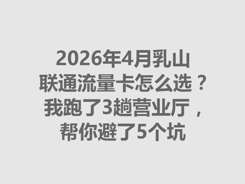 2026年4月乳山联通流量卡怎么选？我跑了3趟营业厅，帮你避了5个坑