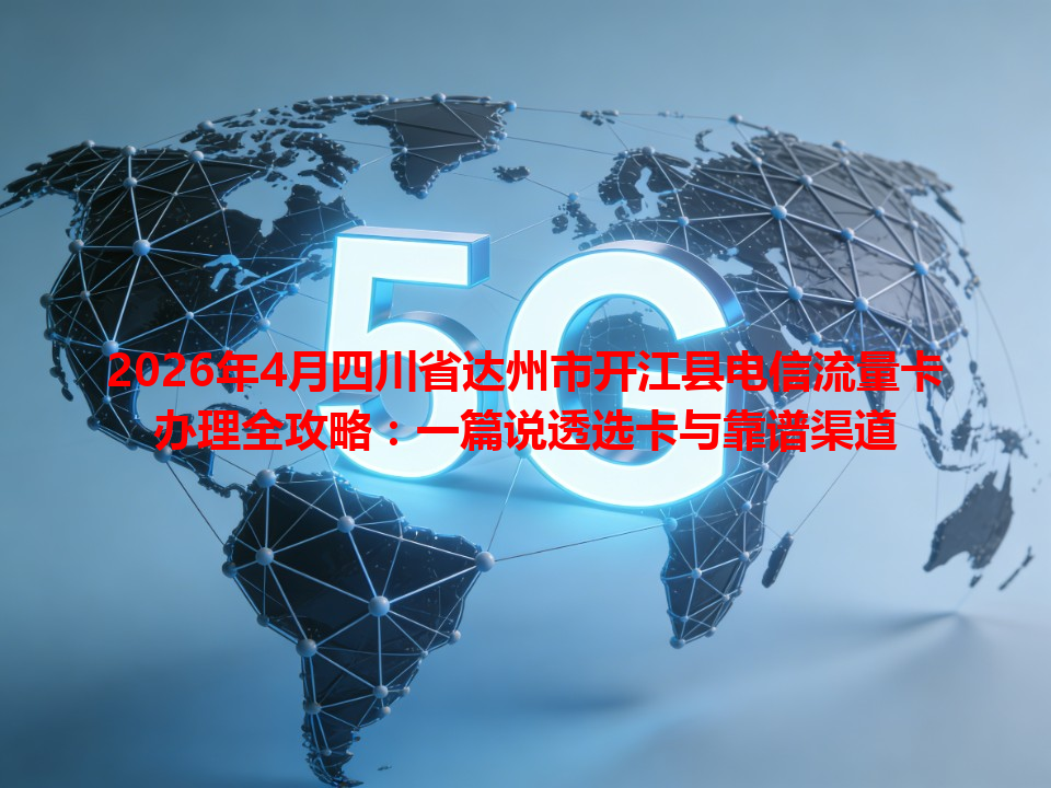 2026年4月四川省达州市开江县电信流量卡办理全攻略：一篇说透选卡与靠谱渠道