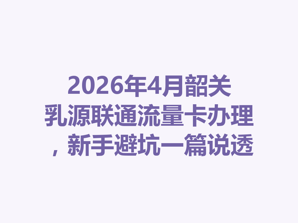 2026年4月韶关乳源联通流量卡办理，新手避坑一篇说透