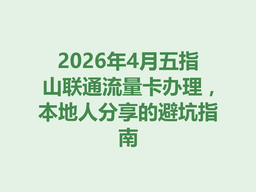 2026年4月五指山联通流量卡办理，本地人分享的避坑指南