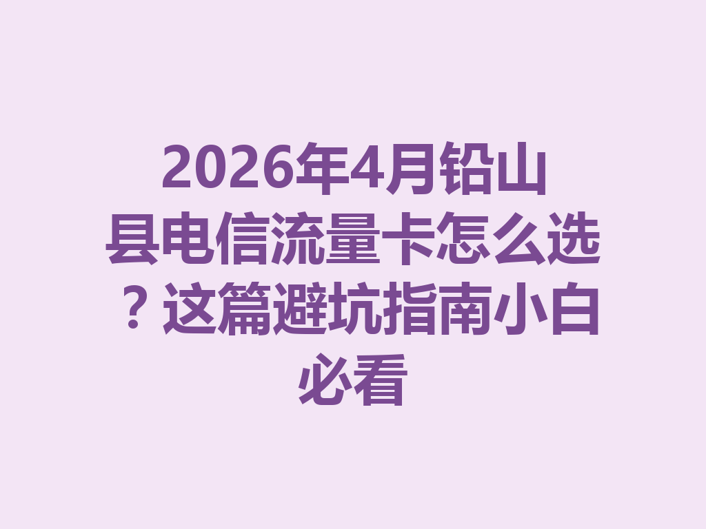 2026年4月铅山县电信流量卡怎么选？这篇避坑指南小白必看