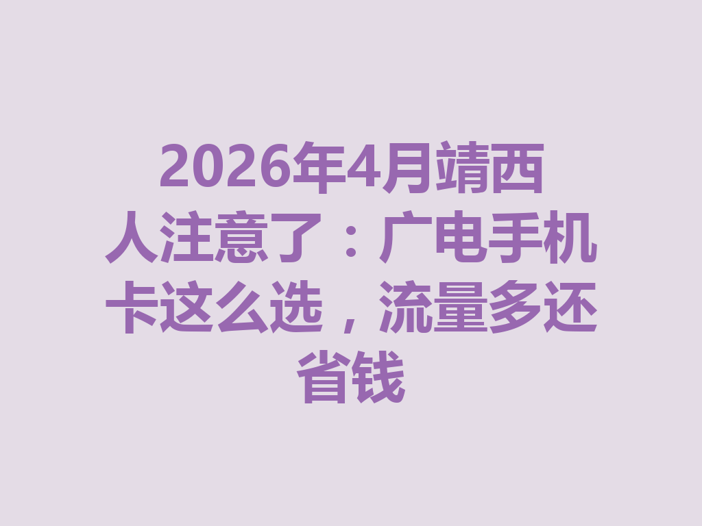 2026年4月靖西人注意了：广电手机卡这么选，流量多还省钱