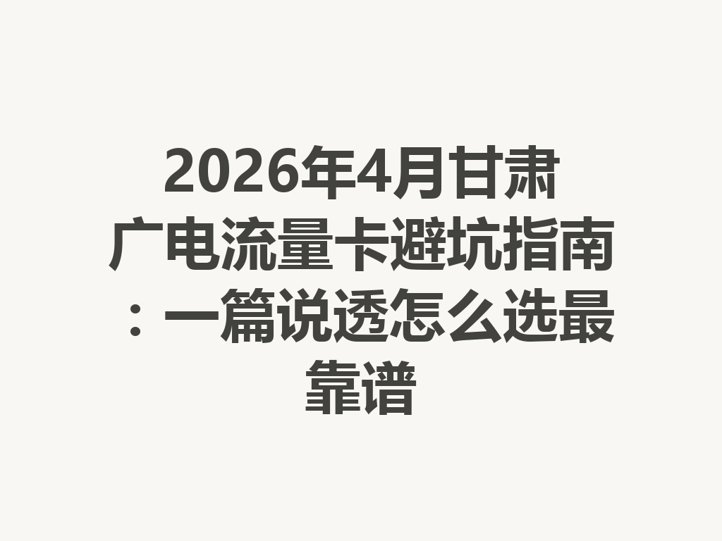 2026年4月甘肃广电流量卡避坑指南：一篇说透怎么选最靠谱