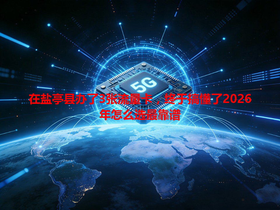 在盐亭县办了3张流量卡，终于搞懂了2026年怎么选最靠谱