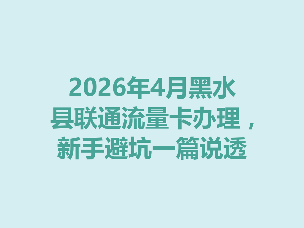 2026年4月黑水县联通流量卡办理，新手避坑一篇说透