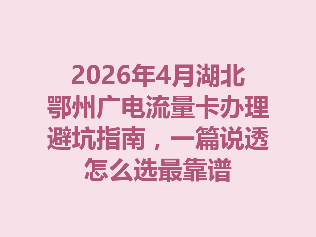 2026年4月湖北鄂州广电流量卡办理避坑指南，一篇说透怎么选最靠谱