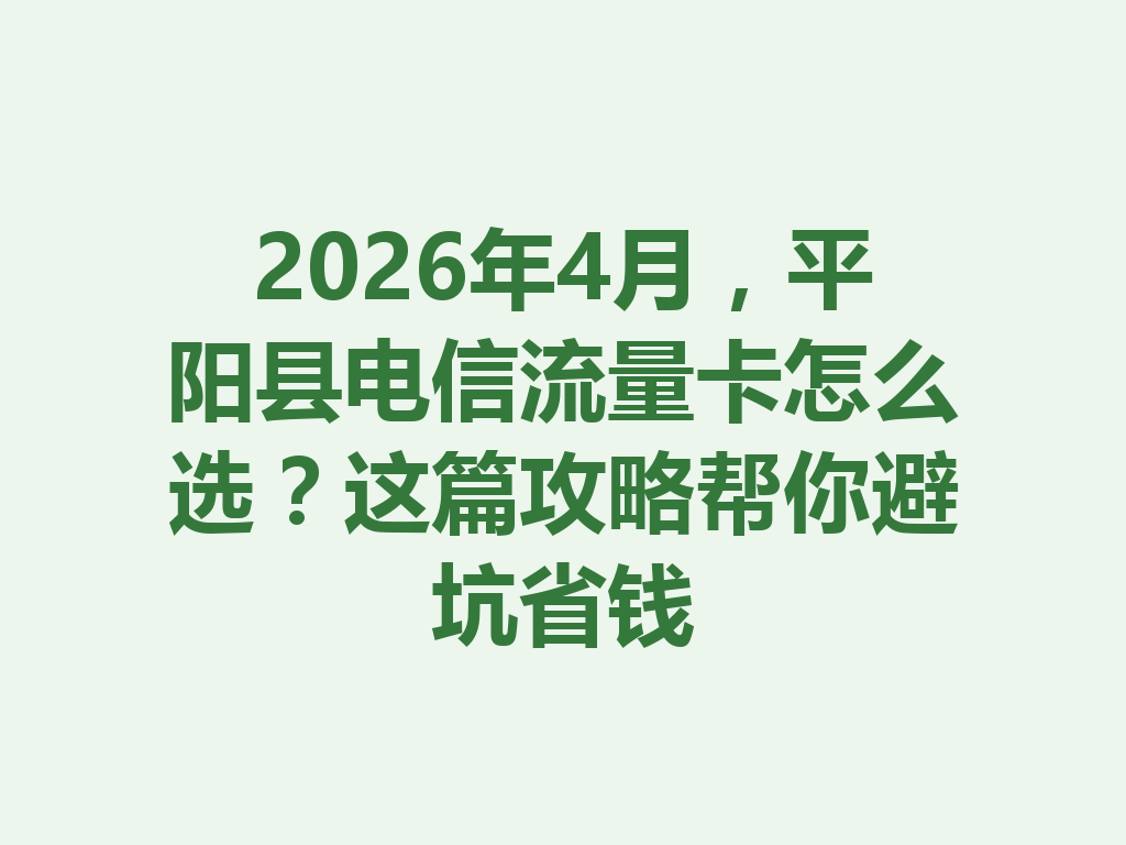 2026年4月，平阳县电信流量卡怎么选？这篇攻略帮你避坑省钱