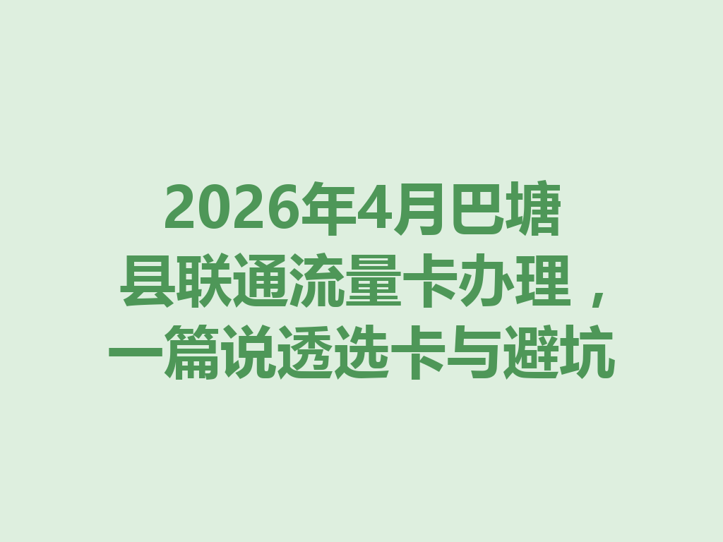 2026年4月巴塘县联通流量卡办理，一篇说透选卡与避坑