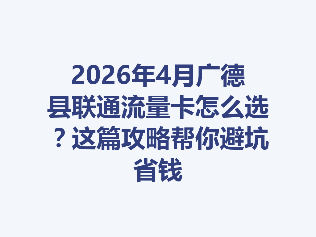 2026年4月广德县联通流量卡怎么选？这篇攻略帮你避坑省钱