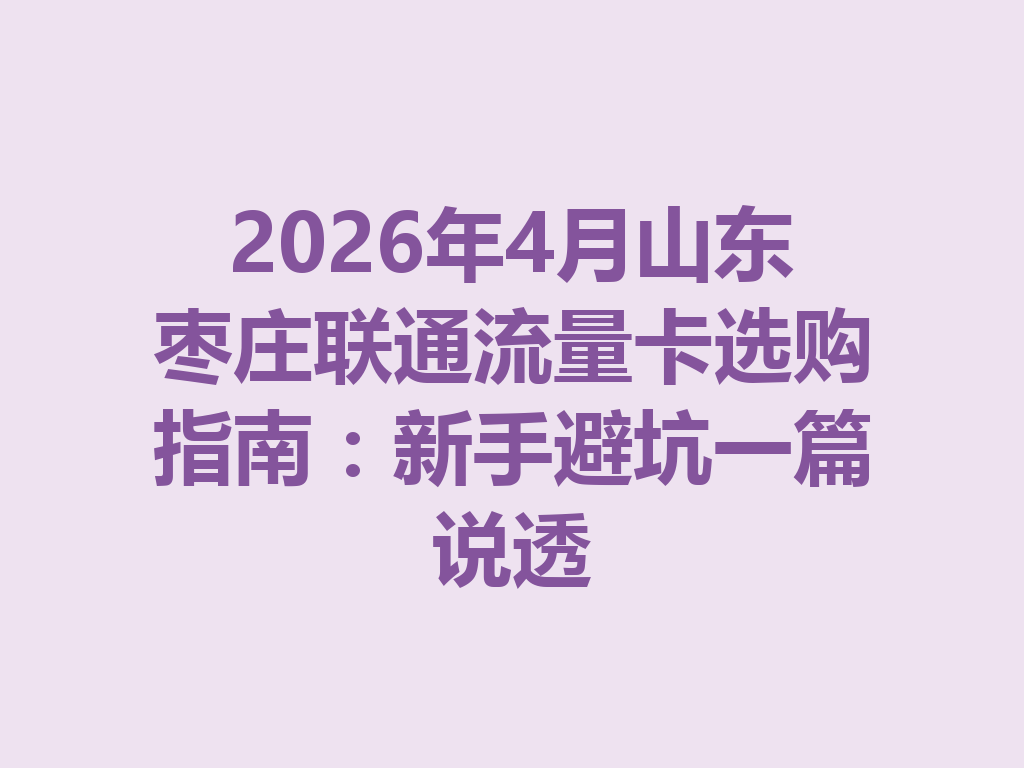 2026年4月山东枣庄联通流量卡选购指南：新手避坑一篇说透