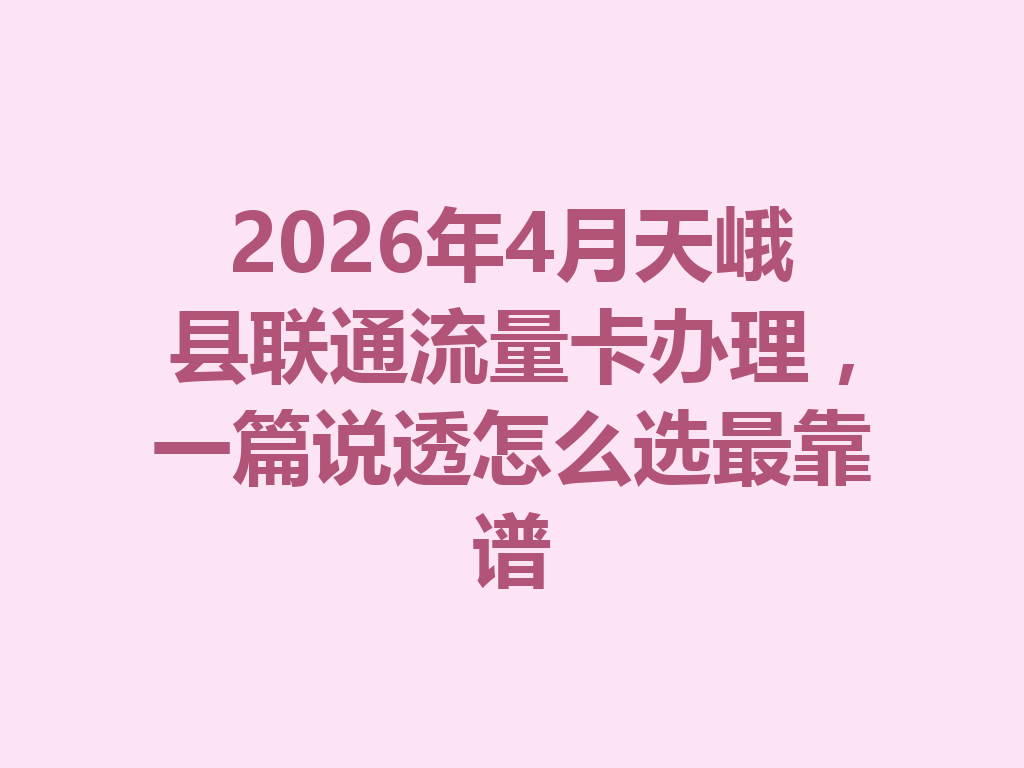 2026年4月天峨县联通流量卡办理，一篇说透怎么选最靠谱