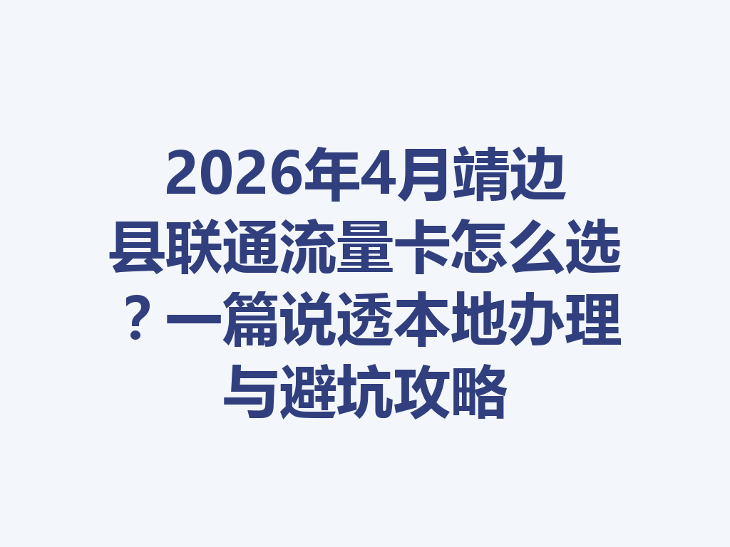 2026年4月靖边县联通流量卡怎么选？一篇说透本地办理与避坑攻略