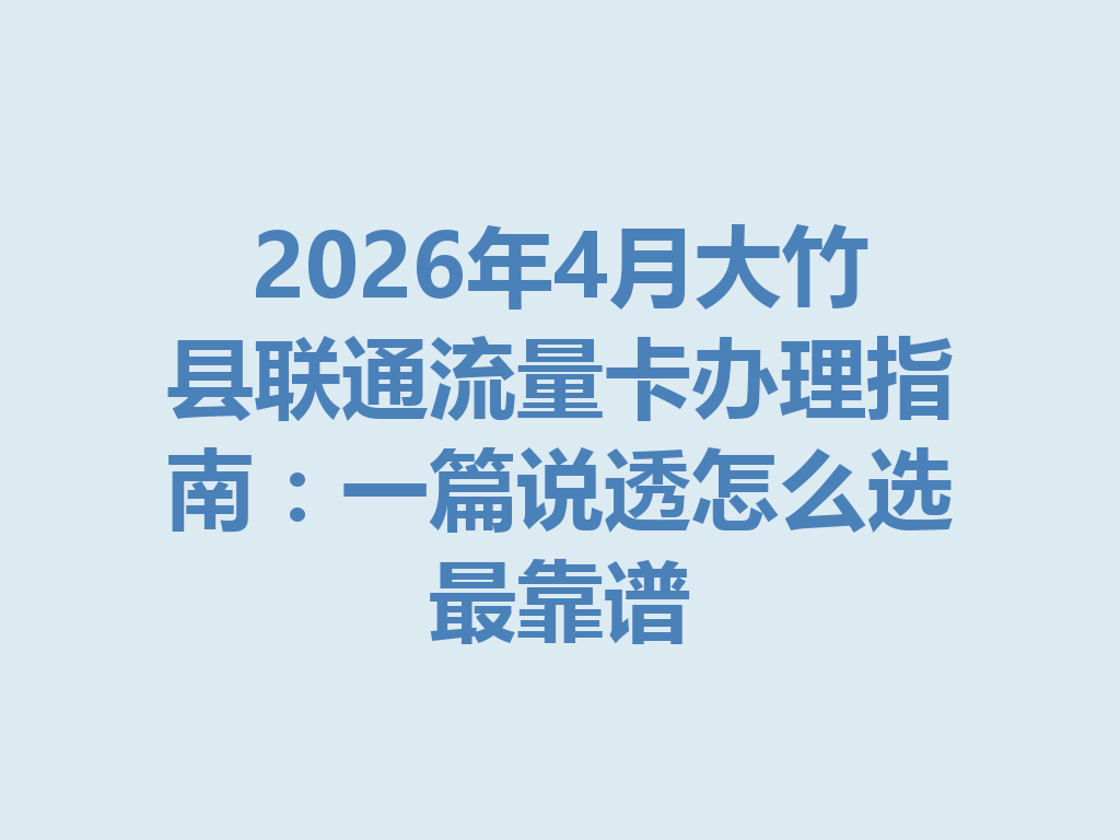 2026年4月大竹县联通流量卡办理指南：一篇说透怎么选最靠谱