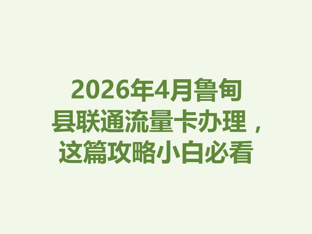 2026年4月鲁甸县联通流量卡办理，这篇攻略小白必看