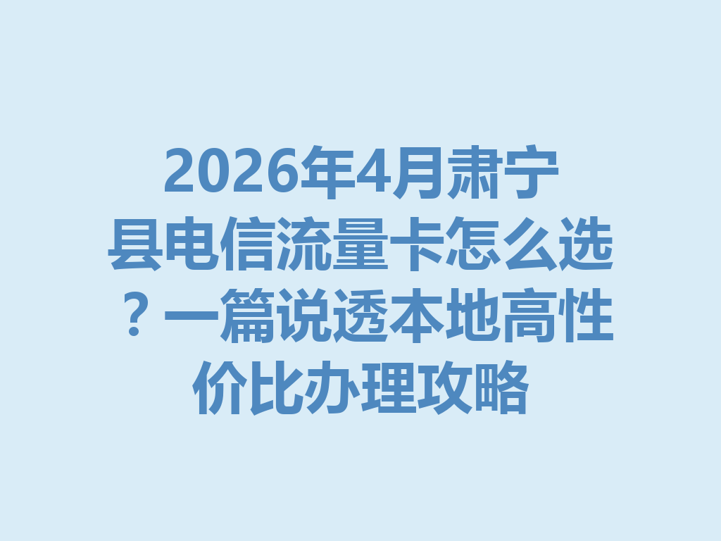 2026年4月肃宁县电信流量卡怎么选？一篇说透本地高性价比办理攻略