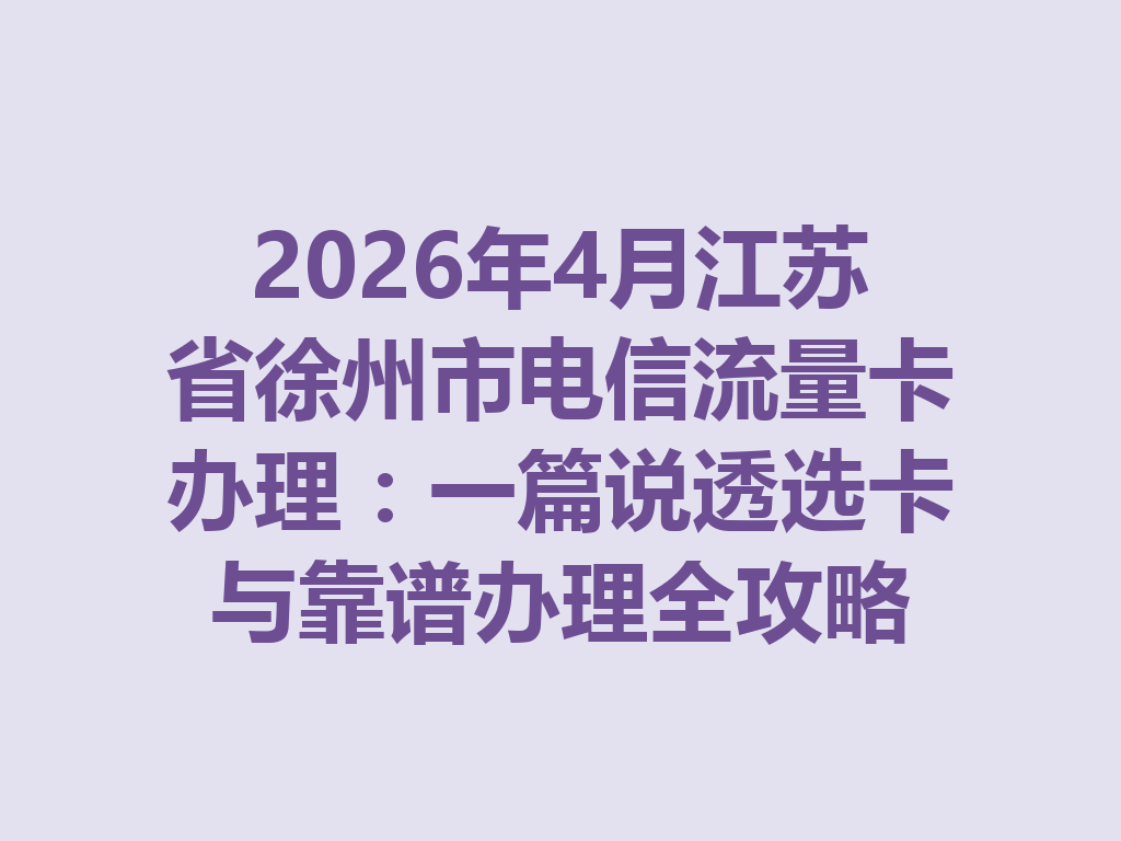 2026年4月江苏省徐州市电信流量卡办理：一篇说透选卡与靠谱办理全攻略