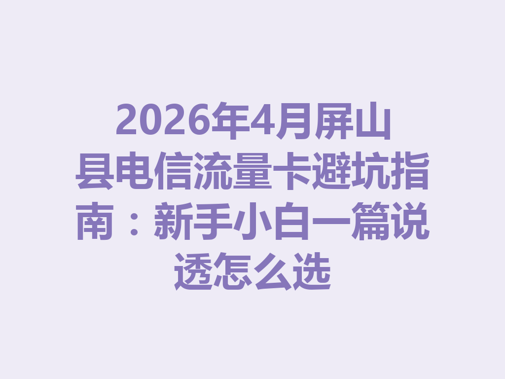 2026年4月屏山县电信流量卡避坑指南：新手小白一篇说透怎么选