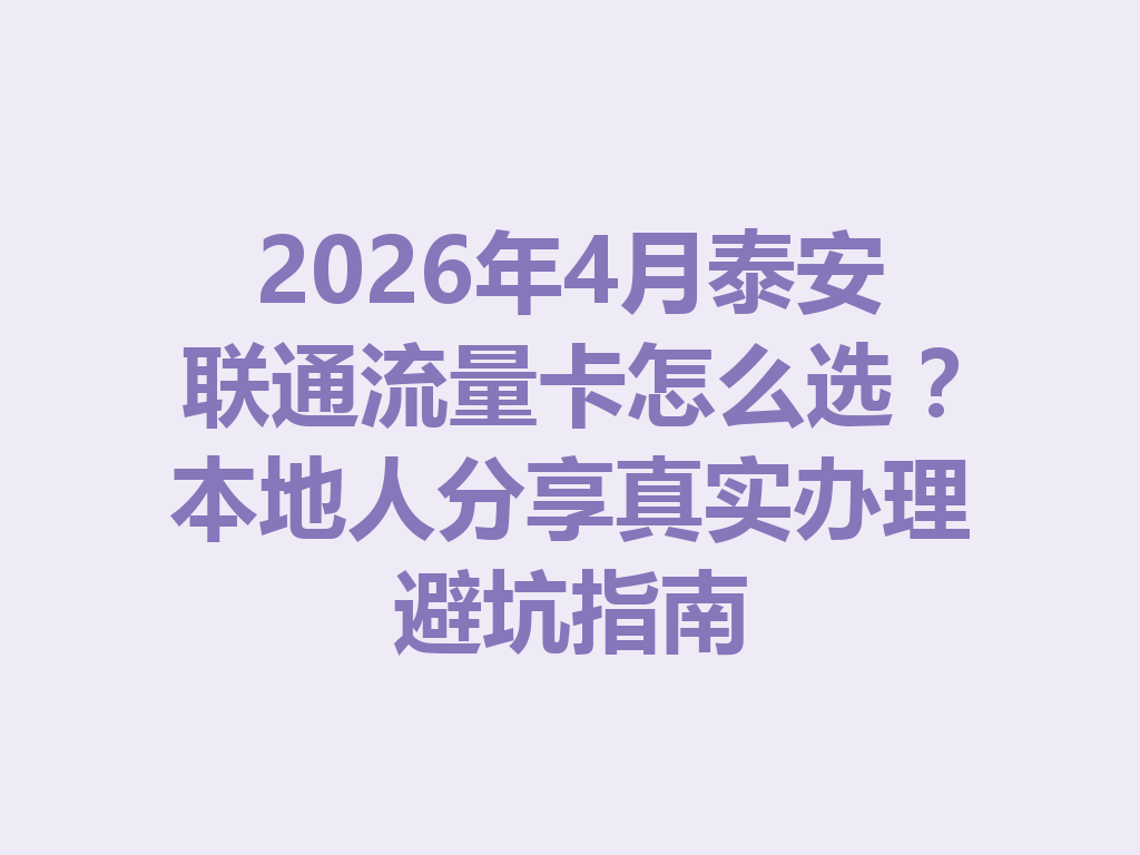 2026年4月泰安联通流量卡怎么选？本地人分享真实办理避坑指南