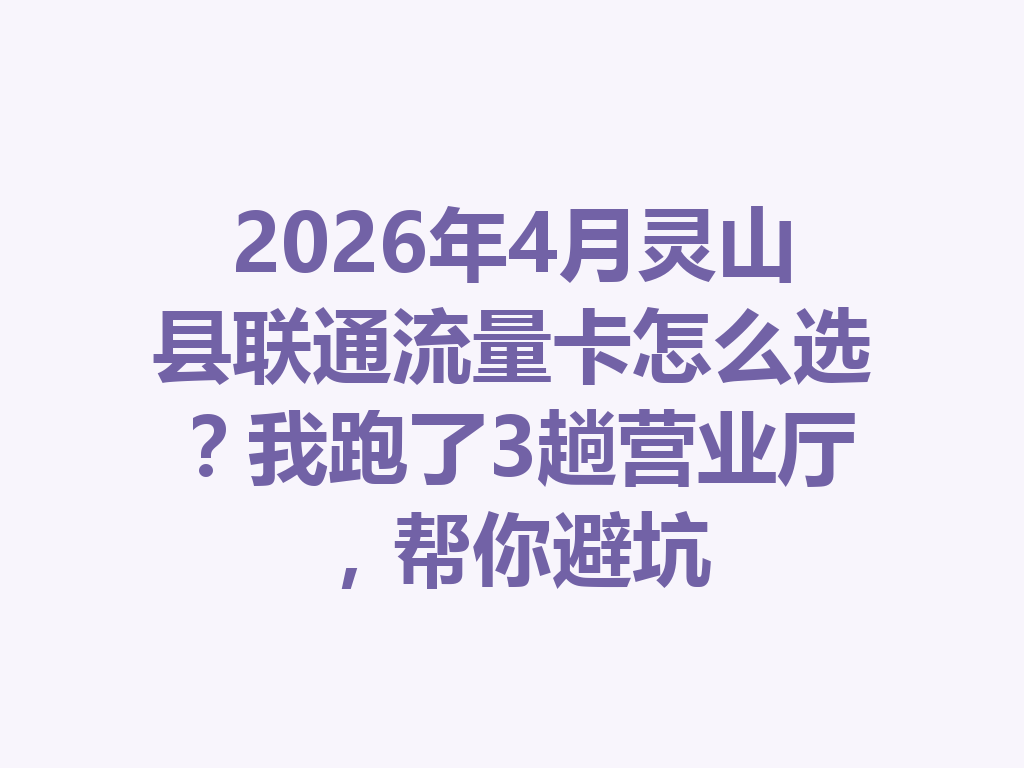 2026年4月灵山县联通流量卡怎么选？我跑了3趟营业厅，帮你避坑