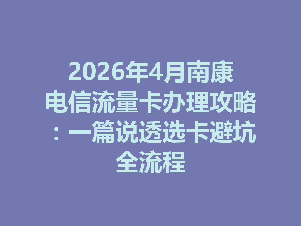 2026年4月南康电信流量卡办理攻略：一篇说透选卡避坑全流程
