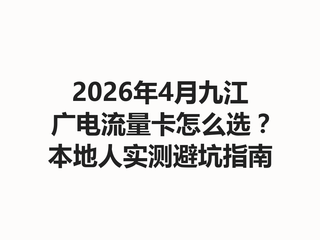 2026年4月九江广电流量卡怎么选？本地人实测避坑指南